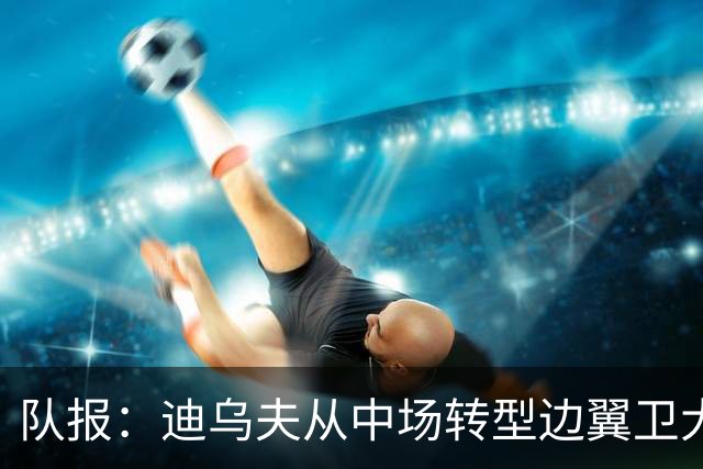 队报：迪乌夫从中场转型边翼卫大获成功，这让他得到齐达内征召